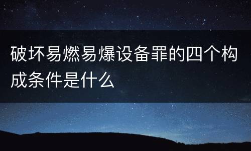 破坏易燃易爆设备罪的四个构成条件是什么