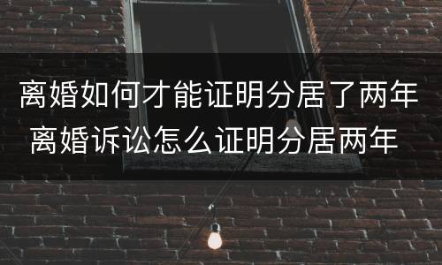离婚如何才能证明分居了两年 离婚诉讼怎么证明分居两年