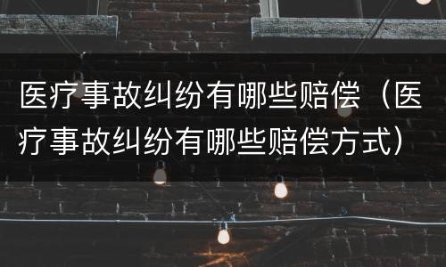 医疗事故纠纷有哪些赔偿（医疗事故纠纷有哪些赔偿方式）