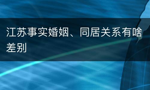 江苏事实婚姻、同居关系有啥差别
