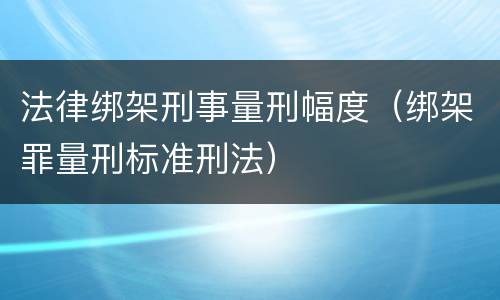 法律绑架刑事量刑幅度（绑架罪量刑标准刑法）
