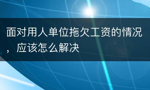 面对用人单位拖欠工资的情况，应该怎么解决