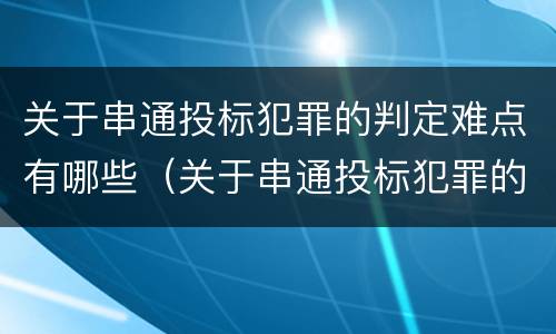 关于串通投标犯罪的判定难点有哪些（关于串通投标犯罪的判定难点有哪些）
