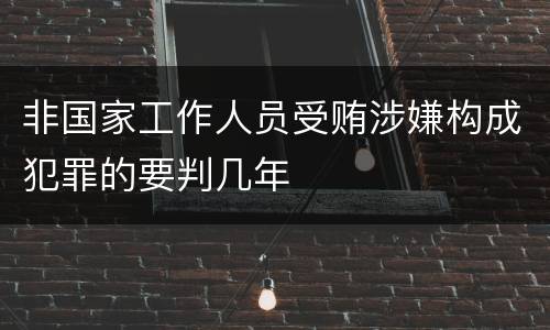 非国家工作人员受贿涉嫌构成犯罪的要判几年
