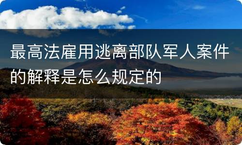 最高法雇用逃离部队军人案件的解释是怎么规定的