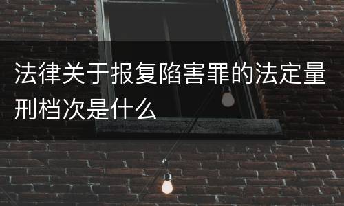 法律关于报复陷害罪的法定量刑档次是什么