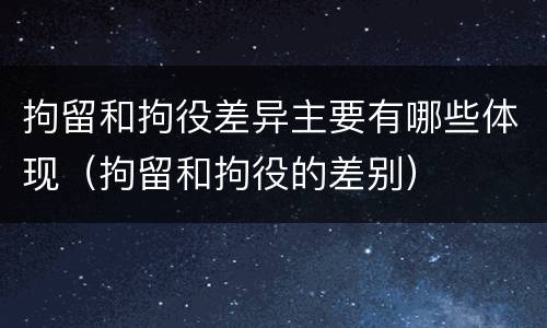拘留和拘役差异主要有哪些体现（拘留和拘役的差别）
