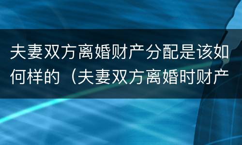 夫妻双方离婚财产分配是该如何样的（夫妻双方离婚时财产如何分配）