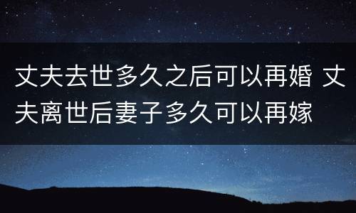 丈夫去世多久之后可以再婚 丈夫离世后妻子多久可以再嫁