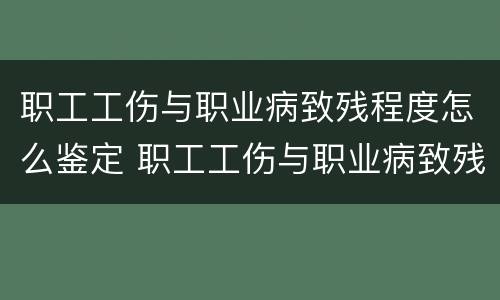 职工工伤与职业病致残程度怎么鉴定 职工工伤与职业病致残程度怎么鉴定的
