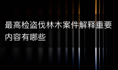 最高检盗伐林木案件解释重要内容有哪些