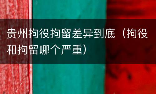 贵州拘役拘留差异到底（拘役和拘留哪个严重）