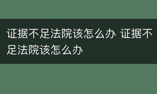 证据不足法院该怎么办 证据不足法院该怎么办