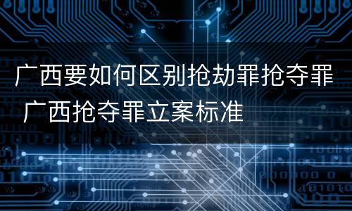 广西要如何区别抢劫罪抢夺罪 广西抢夺罪立案标准