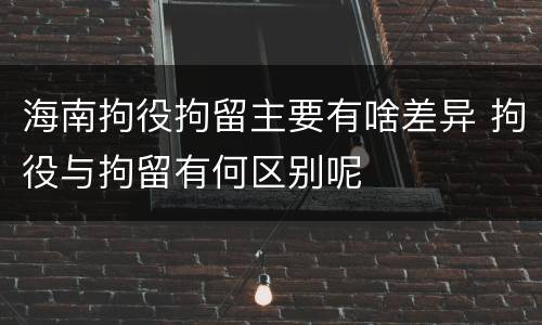海南拘役拘留主要有啥差异 拘役与拘留有何区别呢