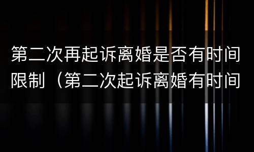第二次再起诉离婚是否有时间限制（第二次起诉离婚有时间限制吗）