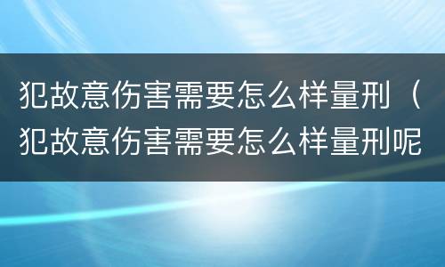 犯故意伤害需要怎么样量刑（犯故意伤害需要怎么样量刑呢）