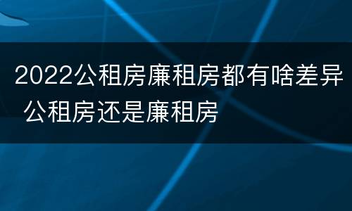 2022公租房廉租房都有啥差异 公租房还是廉租房