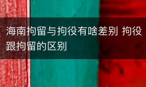 海南拘留与拘役有啥差别 拘役跟拘留的区别