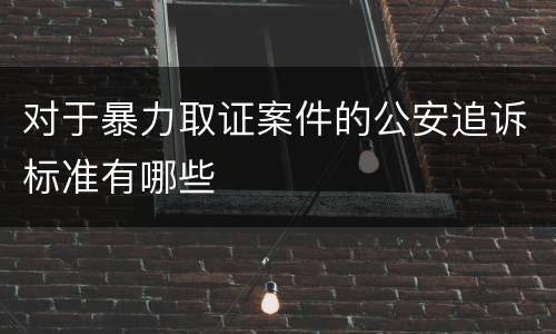 对于暴力取证案件的公安追诉标准有哪些