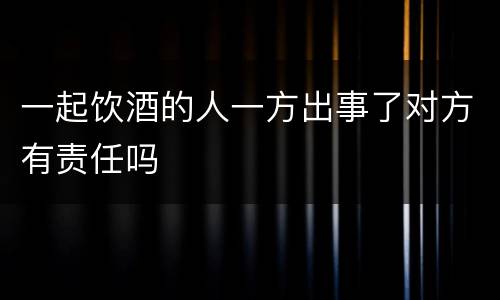 一起饮酒的人一方出事了对方有责任吗