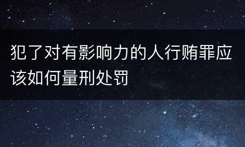 犯了对有影响力的人行贿罪应该如何量刑处罚