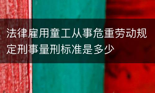 法律雇用童工从事危重劳动规定刑事量刑标准是多少