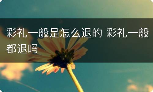 彩礼一般是怎么退的 彩礼一般都退吗
