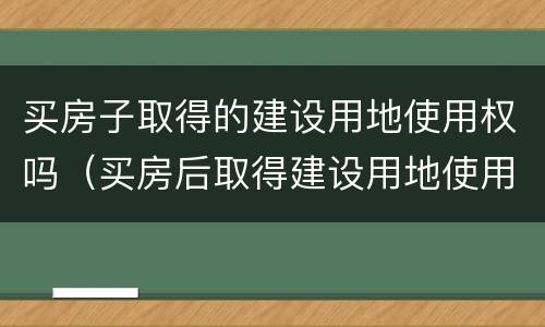 买房子取得的建设用地使用权吗（买房后取得建设用地使用权么）