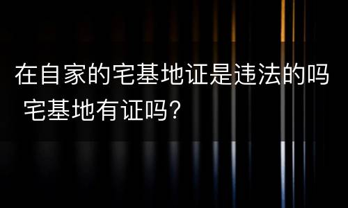 在自家的宅基地证是违法的吗 宅基地有证吗?