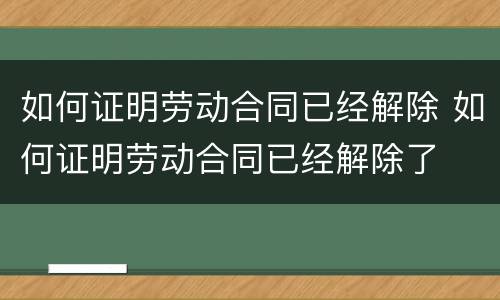 如何证明劳动合同已经解除 如何证明劳动合同已经解除了