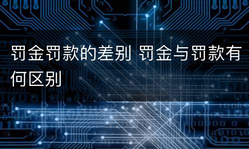 罚金罚款的差别 罚金与罚款有何区别