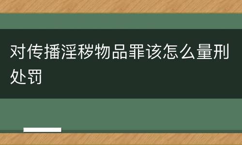 对传播淫秽物品罪该怎么量刑处罚