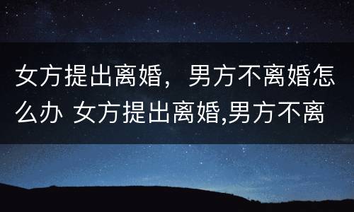 女方提出离婚，男方不离婚怎么办 女方提出离婚,男方不离婚怎么办理