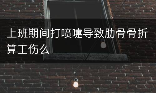 上班期间打喷嚏导致肋骨骨折算工伤么