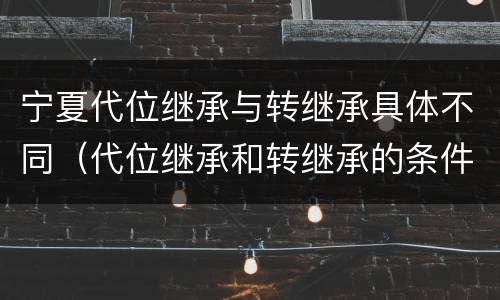 宁夏代位继承与转继承具体不同（代位继承和转继承的条件）
