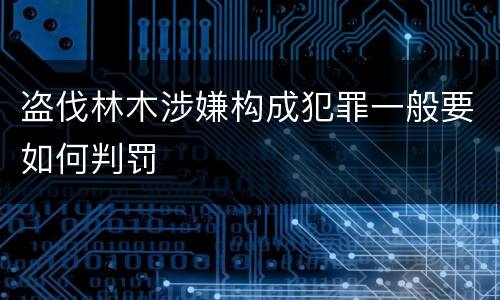 盗伐林木涉嫌构成犯罪一般要如何判罚