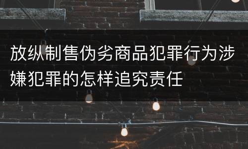 放纵制售伪劣商品犯罪行为涉嫌犯罪的怎样追究责任