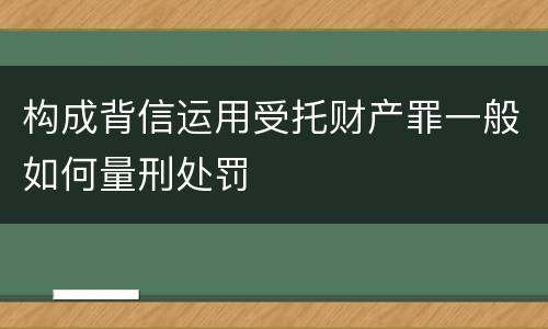 构成背信运用受托财产罪一般如何量刑处罚