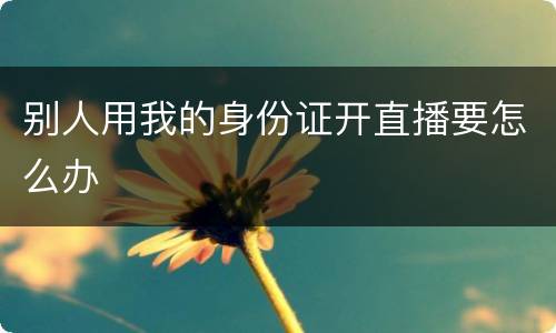 别人用我的身份证开直播要怎么办