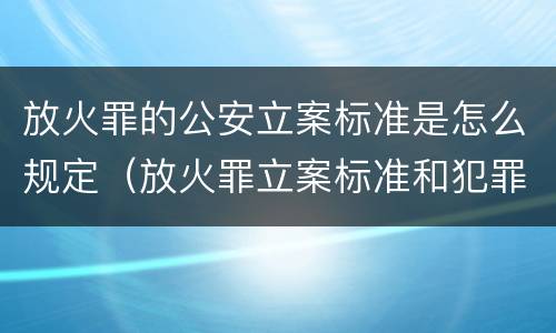 放火罪的公安立案标准是怎么规定（放火罪立案标准和犯罪构成）