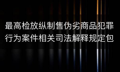 最高检放纵制售伪劣商品犯罪行为案件相关司法解释规定包括什么主要内容