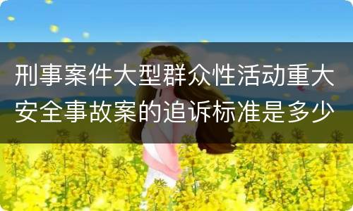 刑事案件大型群众性活动重大安全事故案的追诉标准是多少