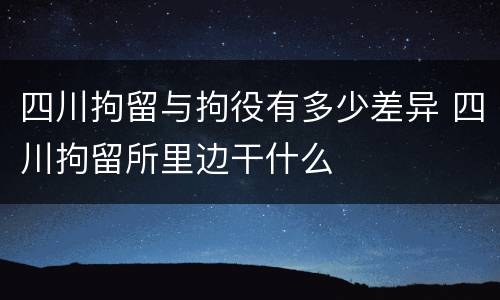 四川拘留与拘役有多少差异 四川拘留所里边干什么