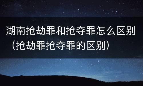 湖南抢劫罪和抢夺罪怎么区别（抢劫罪抢夺罪的区别）