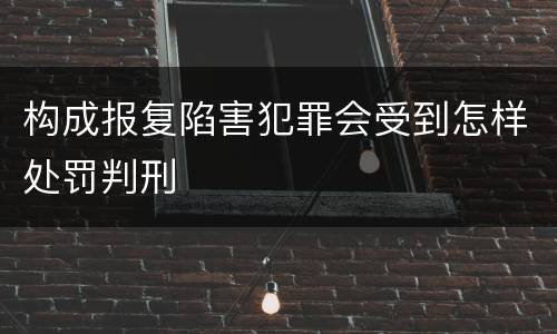 构成报复陷害犯罪会受到怎样处罚判刑