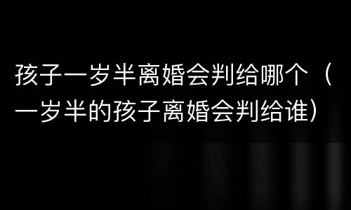 孩子一岁半离婚会判给哪个（一岁半的孩子离婚会判给谁）
