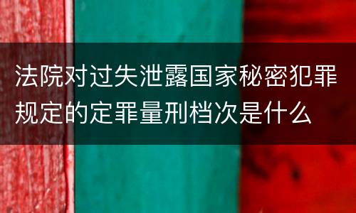 法院对过失泄露国家秘密犯罪规定的定罪量刑档次是什么