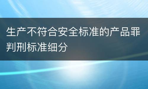 生产不符合安全标准的产品罪判刑标准细分