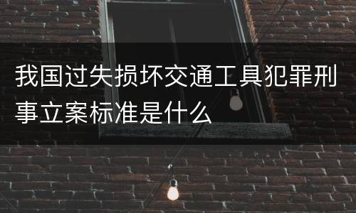 我国过失损坏交通工具犯罪刑事立案标准是什么